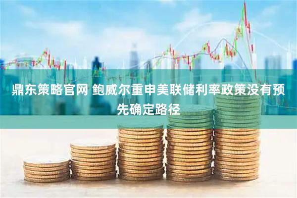 鼎东策略官网 鲍威尔重申美联储利率政策没有预先确定路径