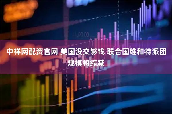 中祥网配资官网 美国没交够钱 联合国维和特派团规模将缩减