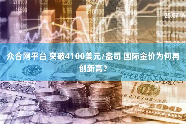 众合网平台 突破4100美元/盎司 国际金价为何再创新高？