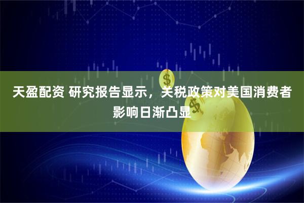 天盈配资 研究报告显示，关税政策对美国消费者影响日渐凸显
