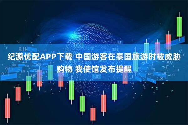 纪源优配APP下载 中国游客在泰国旅游时被威胁购物 我使馆发布提醒
