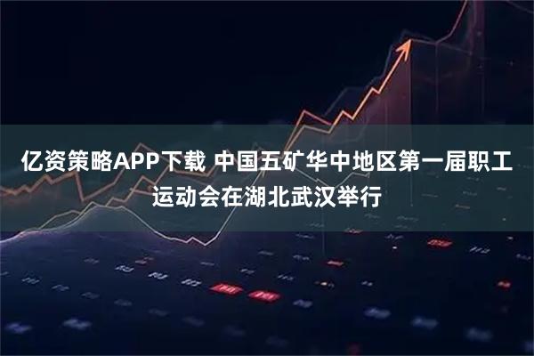 亿资策略APP下载 中国五矿华中地区第一届职工运动会在湖北武汉举行