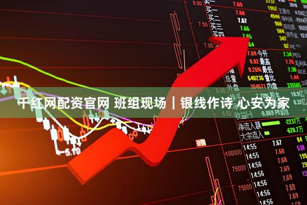 千红网配资官网 班组现场｜银线作诗&#32;心安为家