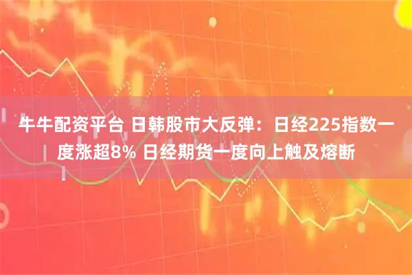 牛牛配资平台 日韩股市大反弹：日经225指数一度涨超8% 日经期货一度向上触及熔断