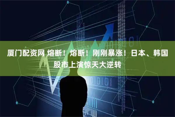 厦门配资网 熔断！熔断！刚刚暴涨！日本、韩国股市上演惊天大逆转