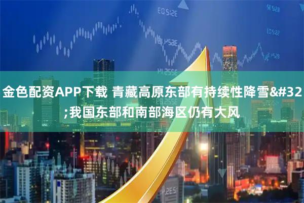 金色配资APP下载 青藏高原东部有持续性降雪 我国东部和南部海区仍有大风