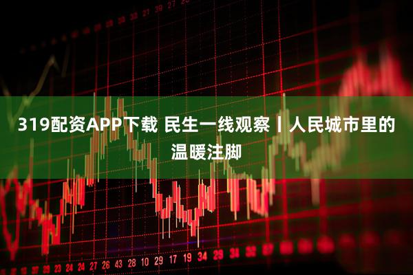 319配资APP下载 民生一线观察丨人民城市里的温暖注脚