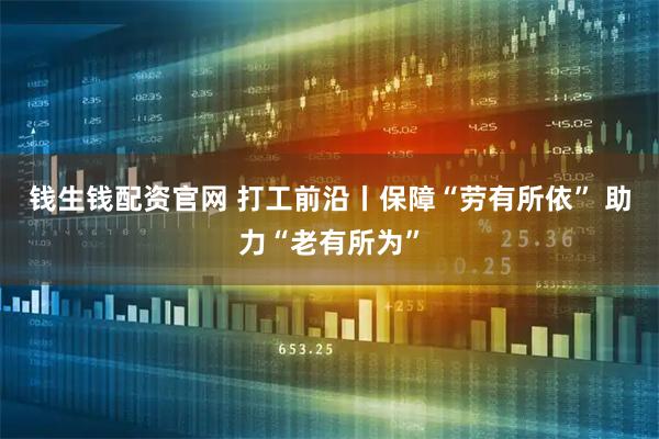 钱生钱配资官网 打工前沿丨保障“劳有所依” 助力“老有所为”
