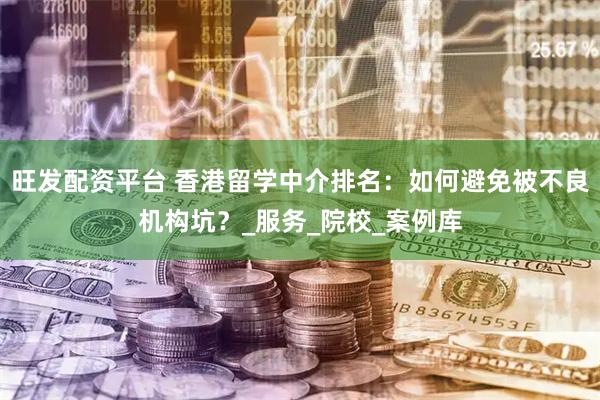 旺发配资平台 香港留学中介排名：如何避免被不良机构坑？_服务_院校_案例库