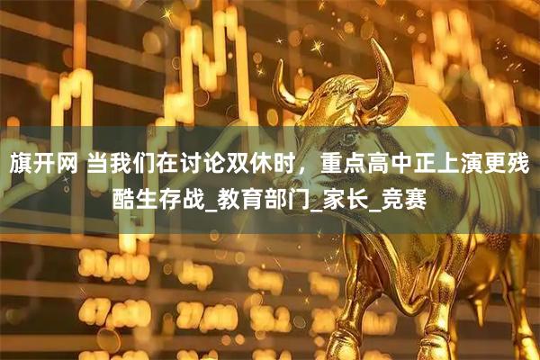 旗开网 当我们在讨论双休时，重点高中正上演更残酷生存战_教育部门_家长_竞赛