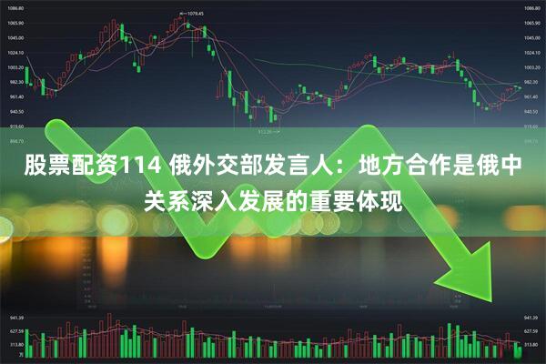 股票配资114 俄外交部发言人：地方合作是俄中关系深入发展的重要体现