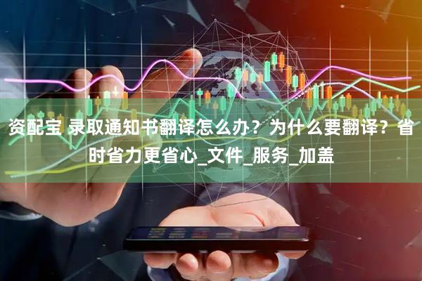 资配宝 录取通知书翻译怎么办？为什么要翻译？省时省力更省心_文件_服务_加盖