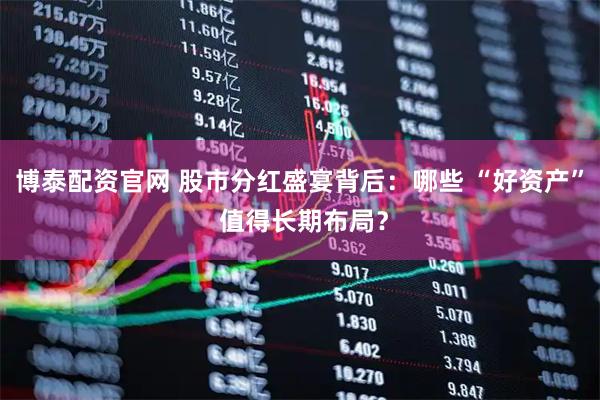 博泰配资官网 股市分红盛宴背后：哪些 “好资产” 值得长期布局？