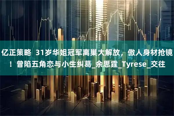 亿正策略  31岁华姐冠军离巢大解放，傲人身材抢镜！曾陷五角恋与小生纠葛_余思霆_Tyrese_交往