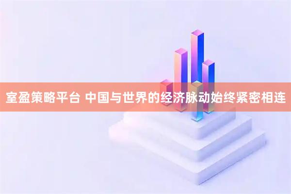 室盈策略平台 中国与世界的经济脉动始终紧密相连