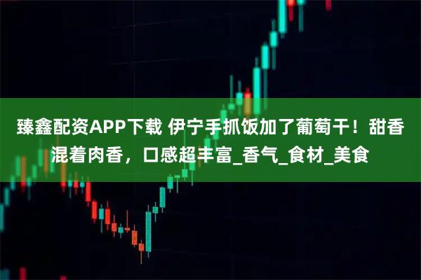 臻鑫配资APP下载 伊宁手抓饭加了葡萄干！甜香混着肉香，口感超丰富_香气_食材_美食