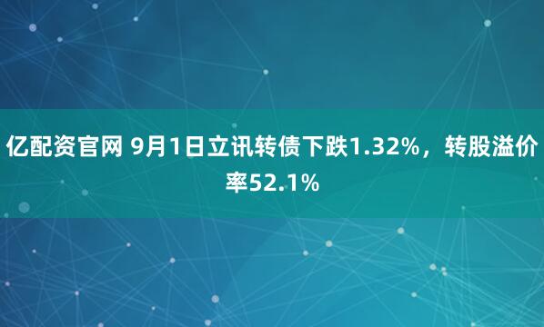亿配资官网 9月1日立讯转债下跌1.32%，转股溢价率52.1%