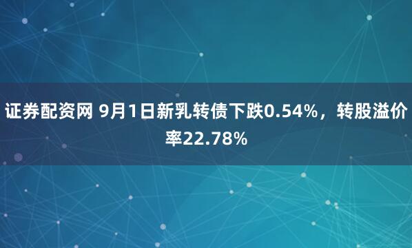 证券配资网 9月1日新乳转债下跌0.54%，转股溢价率22.78%