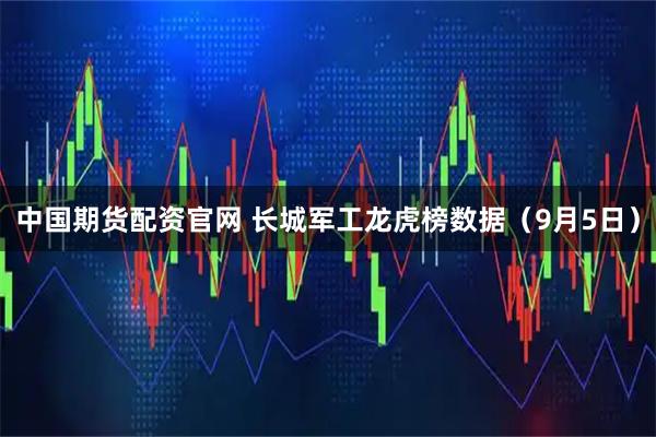 中国期货配资官网 长城军工龙虎榜数据（9月5日）