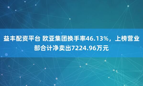 益丰配资平台 欧亚集团换手率46.13%，上榜营业部合计净卖出7224.96万元