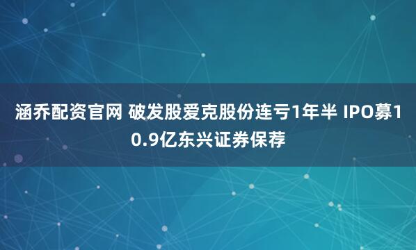 涵乔配资官网 破发股爱克股份连亏1年半 IPO募10.9亿东兴证券保荐