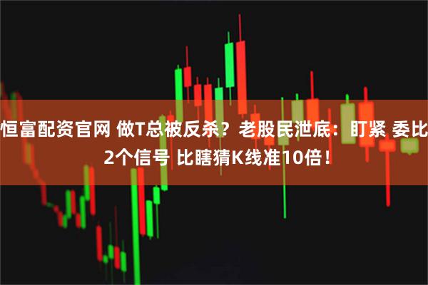 恒富配资官网 做T总被反杀？老股民泄底：盯紧 委比 2个信号 比瞎猜K线准10倍！