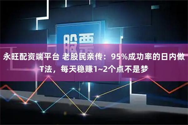永旺配资端平台 老股民亲传：95%成功率的日内做T法，每天稳赚1~2个点不是梦