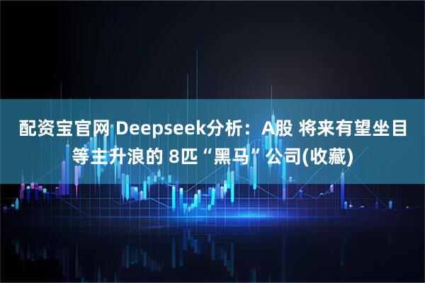 配资宝官网 Deepseek分析：A股 将来有望坐目等主升浪的 8匹“黑马”公司(收藏)