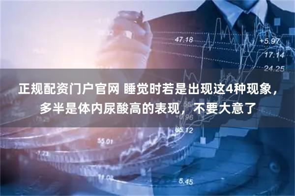 正规配资门户官网 睡觉时若是出现这4种现象，多半是体内尿酸高的表现，不要大意了