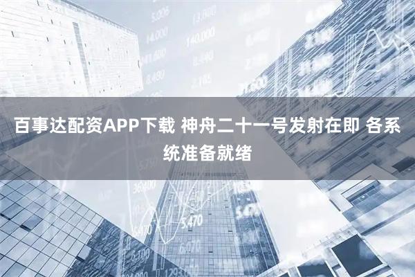 百事达配资APP下载 神舟二十一号发射在即 各系统准备就绪