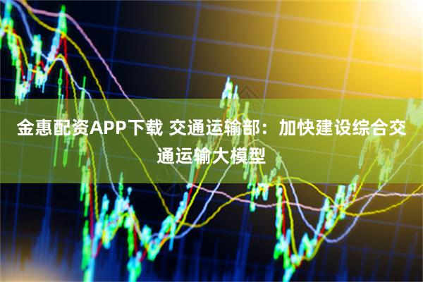 金惠配资APP下载 交通运输部：加快建设综合交通运输大模型