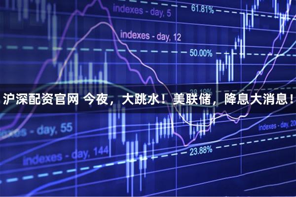 沪深配资官网 今夜，大跳水！美联储，降息大消息！