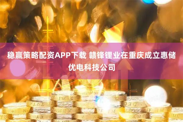 稳赢策略配资APP下载 赣锋锂业在重庆成立惠储优电科技公司