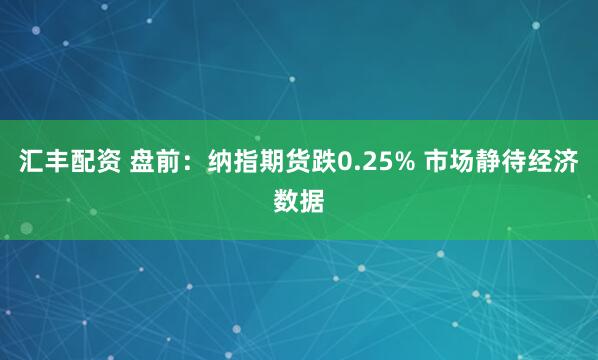 汇丰配资 盘前：纳指期货跌0.25% 市场静待经济数据