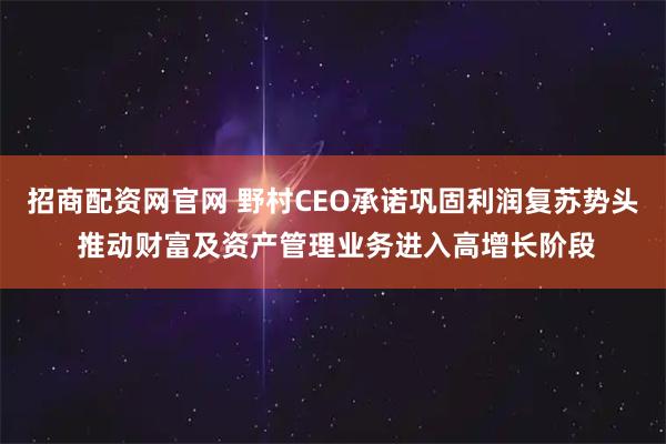 招商配资网官网 野村CEO承诺巩固利润复苏势头 推动财富及资产管理业务进入高增长阶段