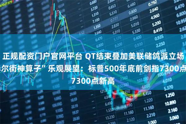 正规配资门户官网平台 QT结束叠加美联储鸽派立场!“华尔街神算子”乐观展望：标普500年底前剑指7300点新高