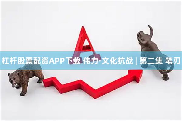 杠杆股票配资APP下载 伟力·文化抗战 | 第二集 笔刃