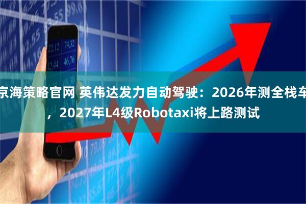 京海策略官网 英伟达发力自动驾驶：2026年测全栈车，2027年L4级Robotaxi将上路测试