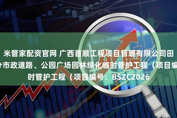 米管家配资官网 广西首顺工程项目管理有限公司田东县2025年部分市政道路、公园广场园林绿化临时管护工程（项目编号：BSZC2026