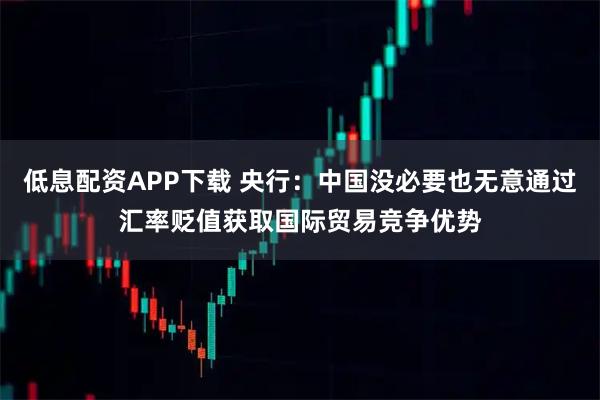 低息配资APP下载 央行：中国没必要也无意通过汇率贬值获取国际贸易竞争优势