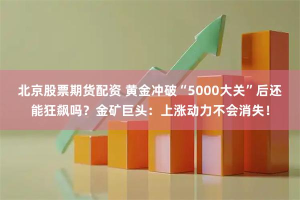 北京股票期货配资 黄金冲破“5000大关”后还能狂飙吗？金矿巨头：上涨动力不会消失！
