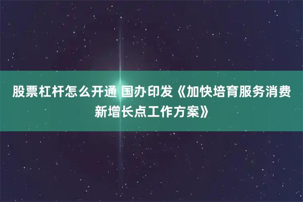 股票杠杆怎么开通 国办印发《加快培育服务消费新增长点工作方案》