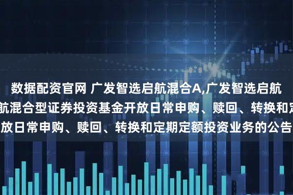 数据配资官网 广发智选启航混合A,广发智选启航混合C: 关于广发智选启航混合型证券投资基金开放日常申购、赎回、转换和定期定额投资业务的公告