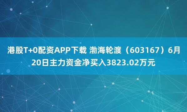 港股T+0配资APP下载 渤海轮渡（603167）6月20日主力资金净买入3823.02万元