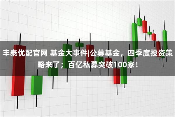 丰泰优配官网 基金大事件|公募基金，四季度投资策略来了；百亿私募突破100家！