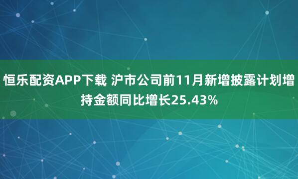 恒乐配资APP下载 沪市公司前11月新增披露计划增持金额同比增长25.43%