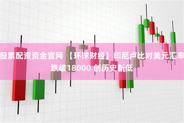 股票配资资金官网 【环球财经】印尼卢比对美元汇率跌破18000 创历史新低