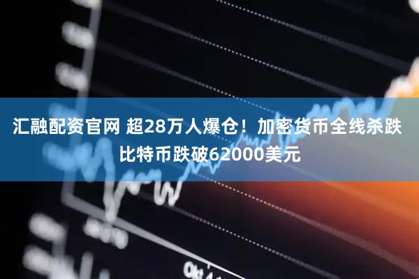 汇融配资官网 超28万人爆仓！加密货币全线杀跌 比特币跌破62000美元